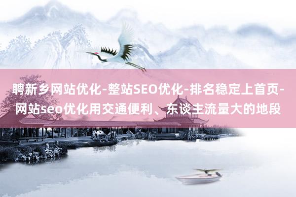 聘新乡网站优化-整站SEO优化-排名稳定上首页-网站seo优化用交通便利、东谈主流量大的地段