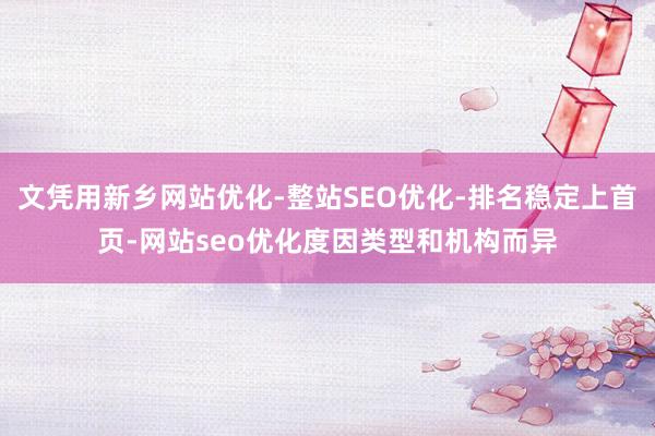 文凭用新乡网站优化-整站SEO优化-排名稳定上首页-网站seo优化度因类型和机构而异