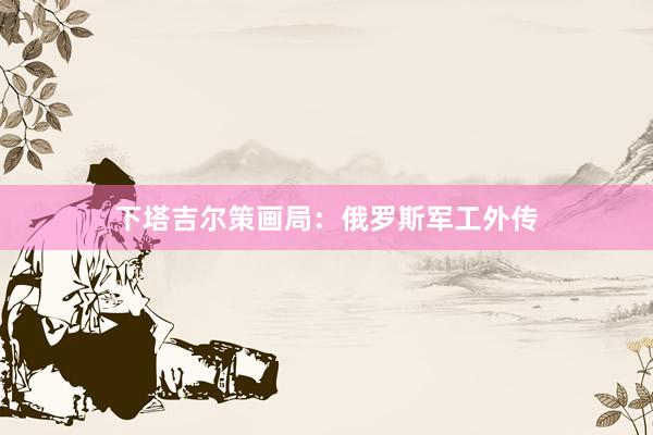 下塔吉尔策画局:俄罗斯军工外传