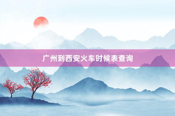 广州到西安火车时候表查询