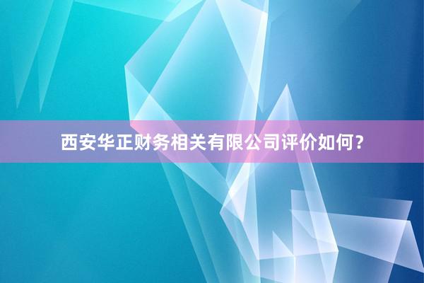 西安华正财务相关有限公司评价如何？