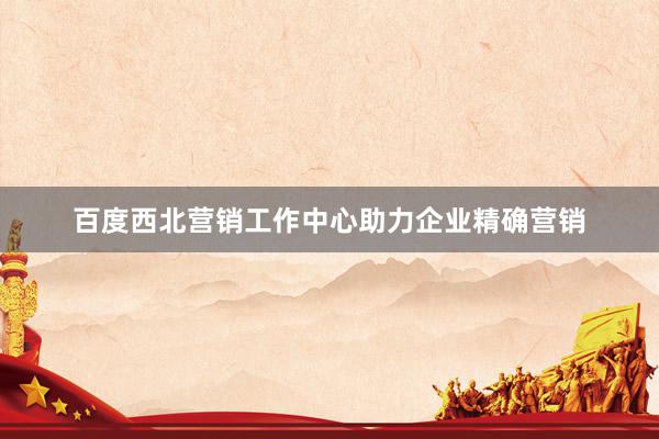 百度西北营销工作中心助力企业精确营销